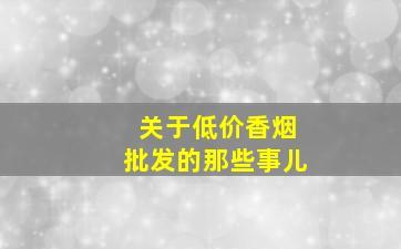 关于低价香烟批发的那些事儿